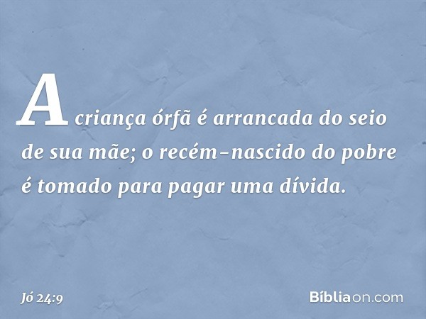 A criança órfã é arrancada
do seio de sua mãe;
o recém-nascido do pobre é tomado
para pagar uma dívida. -- Jó 24:9