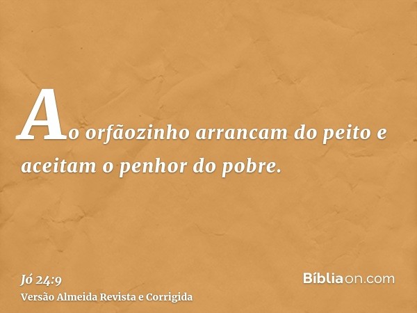 Ao orfãozinho arrancam do peito e aceitam o penhor do pobre.