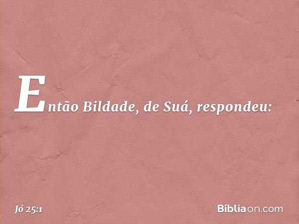 Então Bildade, de Suá, respondeu: -- Jó 25:1