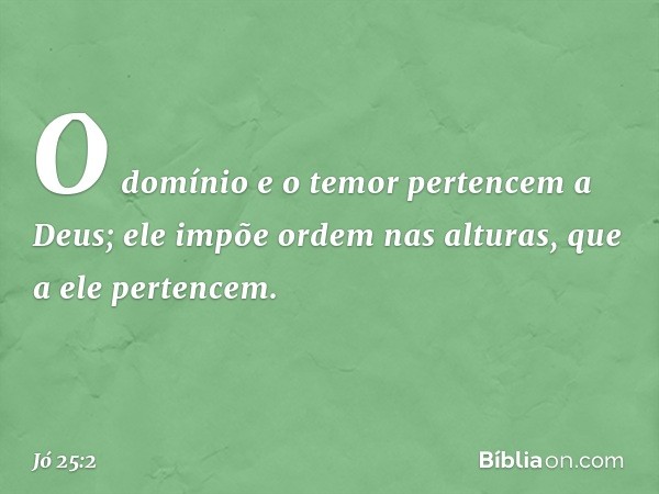 "O domínio e o temor pertencem
a Deus;
ele impõe ordem nas alturas,
que a ele pertencem. -- Jó 25:2