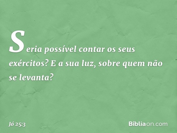 Seria possível contar
os seus exércitos?
E a sua luz, sobre quem
não se levanta? -- Jó 25:3