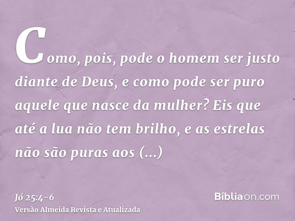 Como, pois, pode o homem ser justo diante de Deus, e como pode ser puro aquele que nasce da mulher?Eis que até a lua não tem brilho, e as estrelas não são puras