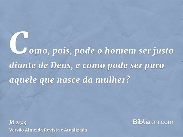 Como, pois, pode o homem ser justo diante de Deus, e como pode ser puro aquele que nasce da mulher?