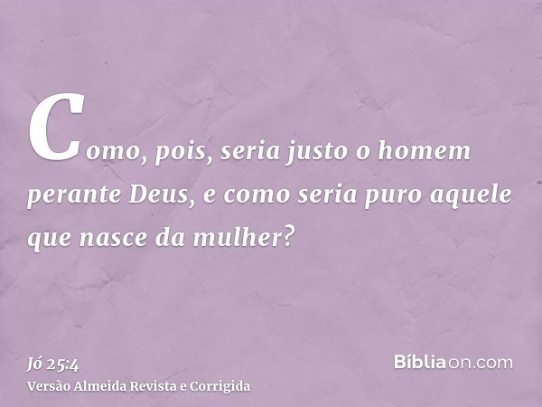 Como, pois, seria justo o homem perante Deus, e como seria puro aquele que nasce da mulher?