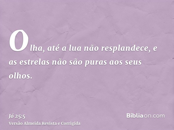 Olha, até a lua não resplandece, e as estrelas não são puras aos seus olhos.