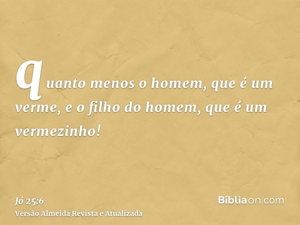 quanto menos o homem, que é um verme, e o filho do homem, que é um vermezinho!