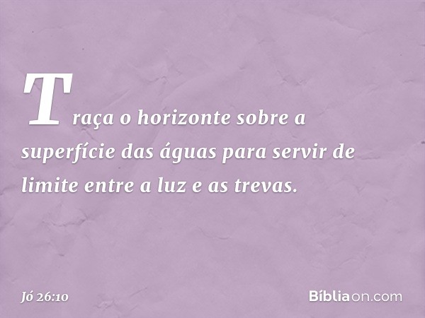 Traça o horizonte
sobre a superfície das águas
para servir de limite
entre a luz e as trevas. -- Jó 26:10