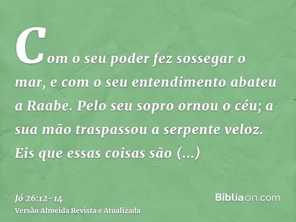 Com o seu poder fez sossegar o mar, e com o seu entendimento abateu a Raabe.Pelo seu sopro ornou o céu; a sua mão traspassou a serpente veloz.Eis que essas cois