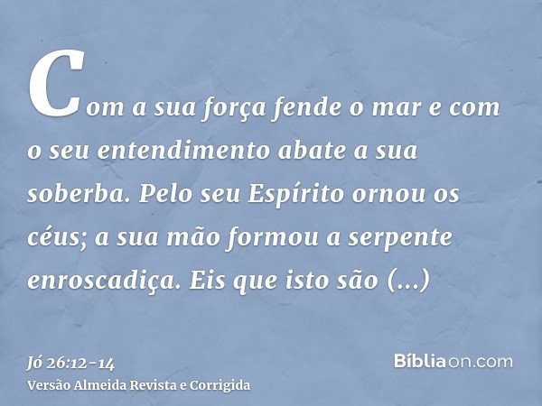 Com a sua força fende o mar e com o seu entendimento abate a sua soberba.Pelo seu Espírito ornou os céus; a sua mão formou a serpente enroscadiça.Eis que isto s