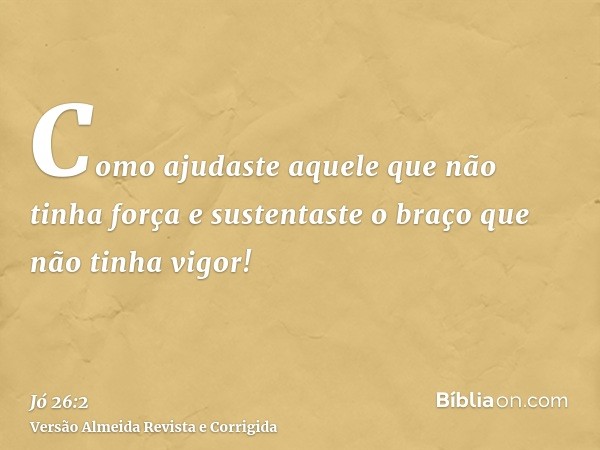 Como ajudaste aquele que não tinha força e sustentaste o braço que não tinha vigor!
