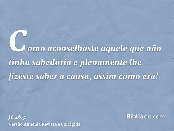 Como aconselhaste aquele que não tinha sabedoria e plenamente lhe fizeste saber a causa, assim como era!