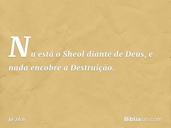 Nu está o Sheol diante de Deus,
e nada encobre a Destruição. -- Jó 26:6