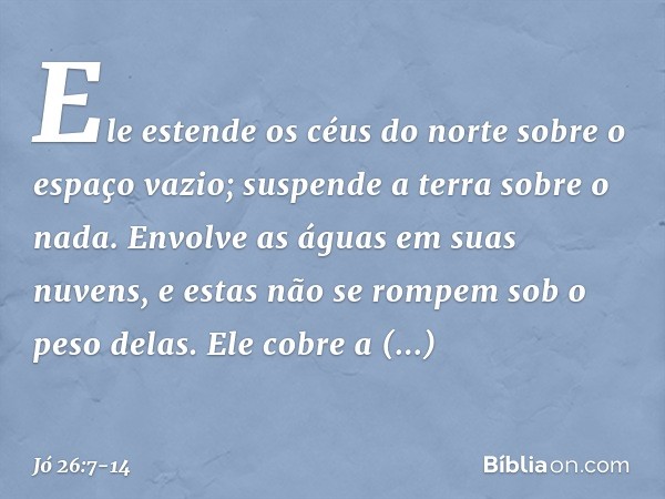 Ele estende os céus do norte
sobre o espaço vazio;
suspende a terra sobre o nada. Envolve as águas em suas nuvens,
e estas não se rompem
sob o peso delas. Ele c