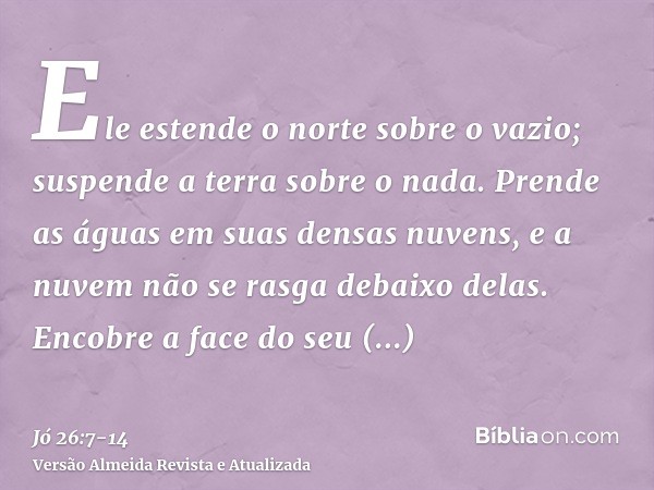 Ele estende o norte sobre o vazio; suspende a terra sobre o nada.Prende as águas em suas densas nuvens, e a nuvem não se rasga debaixo delas.Encobre a face do s