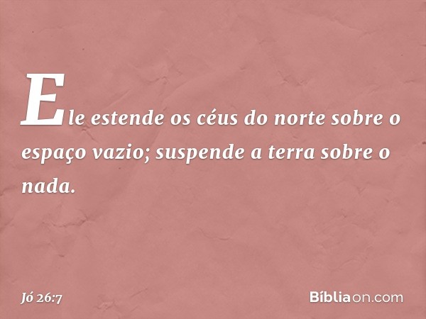 Ele estende os céus do norte
sobre o espaço vazio;
suspende a terra sobre o nada. -- Jó 26:7