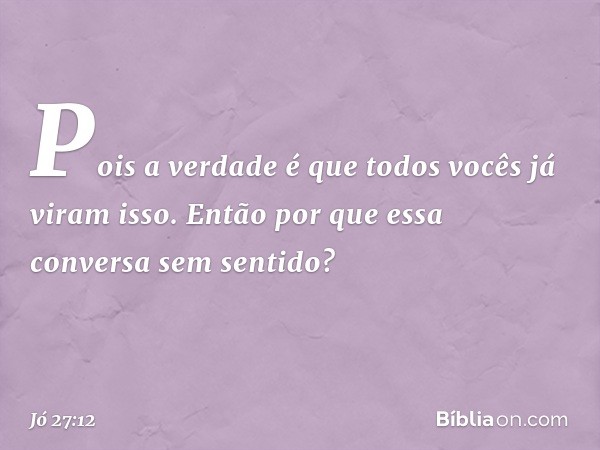 Pois a verdade é que todos vocês
já viram isso.
Então por que essa conversa
sem sentido? -- Jó 27:12