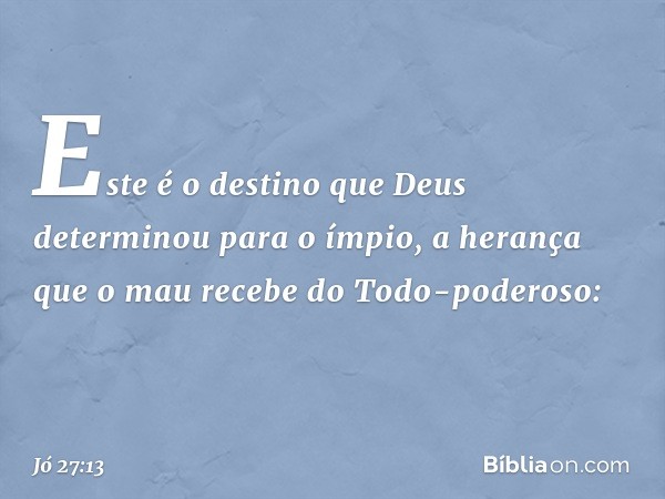 "Este é o destino
que Deus determinou para o ímpio,
a herança que o mau recebe
do Todo-poderoso: -- Jó 27:13