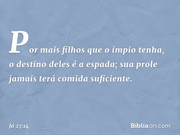 Por mais filhos que o ímpio tenha,
o destino deles é a espada;
sua prole jamais
terá comida suficiente. -- Jó 27:14