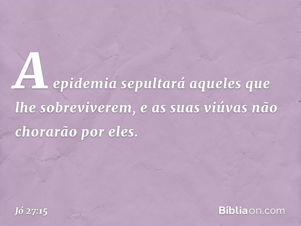 A epidemia sepultará aqueles
que lhe sobreviverem,
e as suas viúvas não chorarão por eles. -- Jó 27:15