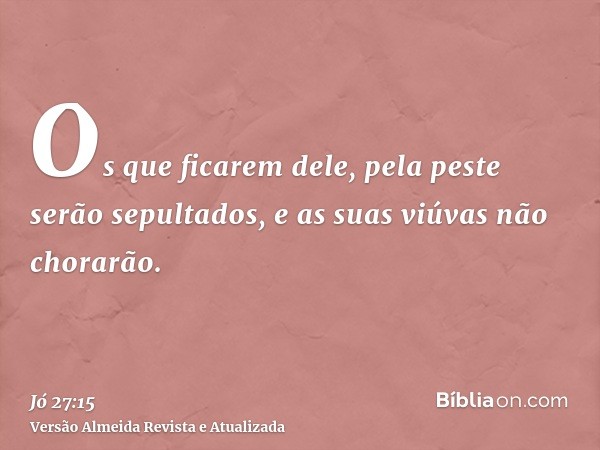 Os que ficarem dele, pela peste serão sepultados, e as suas viúvas não chorarão.