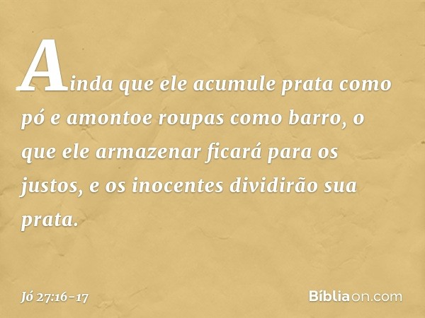 Ainda que ele acumule
prata como pó
e amontoe roupas como barro, o que ele armazenar ficará para os justos,
e os inocentes dividirão sua prata. -- Jó 27:16-17
