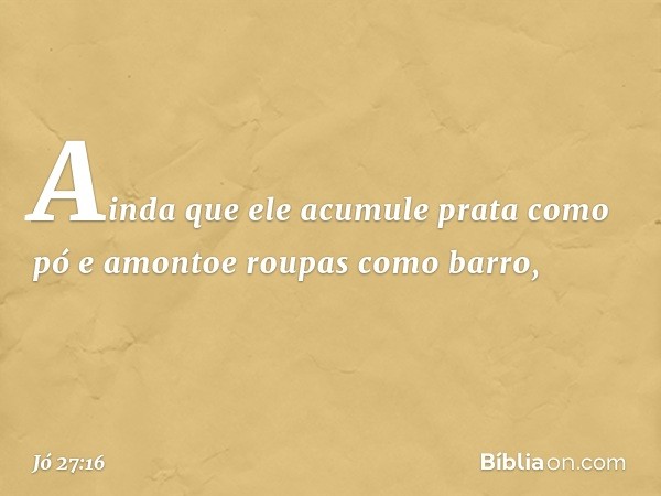 Ainda que ele acumule
prata como pó
e amontoe roupas como barro, -- Jó 27:16