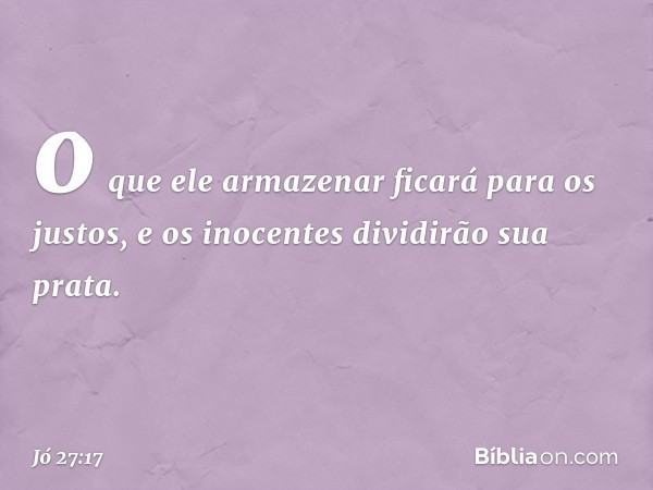 o que ele armazenar ficará para os justos,
e os inocentes dividirão sua prata. -- Jó 27:17