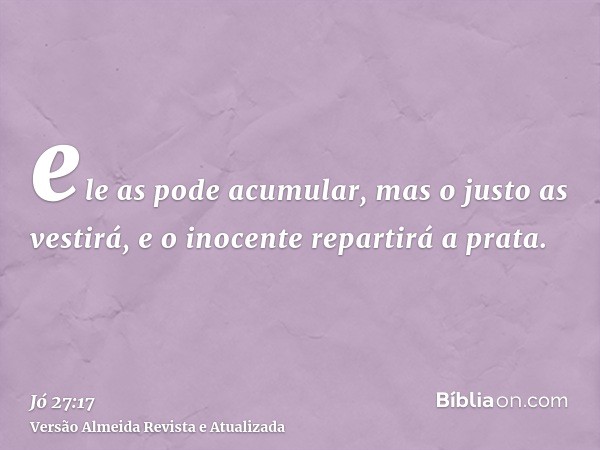 ele as pode acumular, mas o justo as vestirá, e o inocente repartirá a prata.