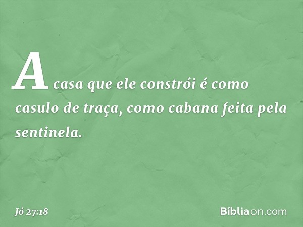 A casa que ele constrói
é como casulo de traça,
como cabana feita pela sentinela. -- Jó 27:18