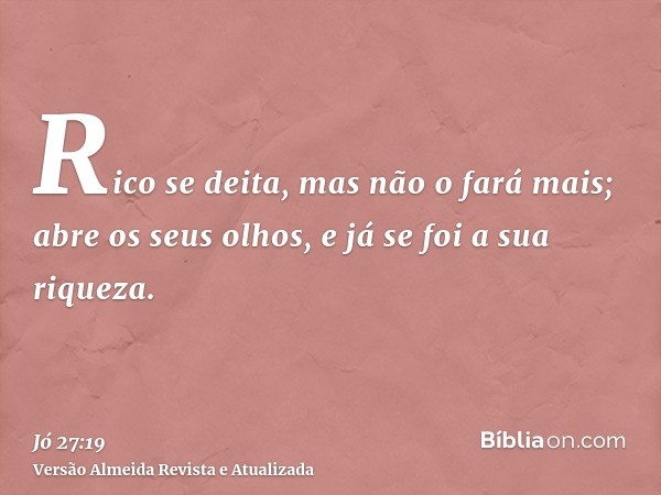 Rico se deita, mas não o fará mais; abre os seus olhos, e já se foi a sua riqueza.