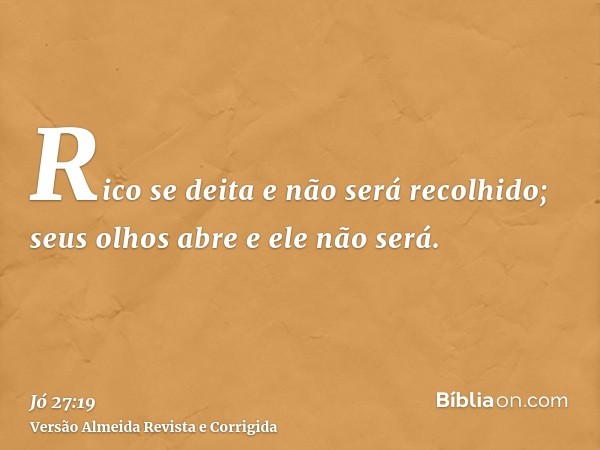 Rico se deita e não será recolhido; seus olhos abre e ele não será.