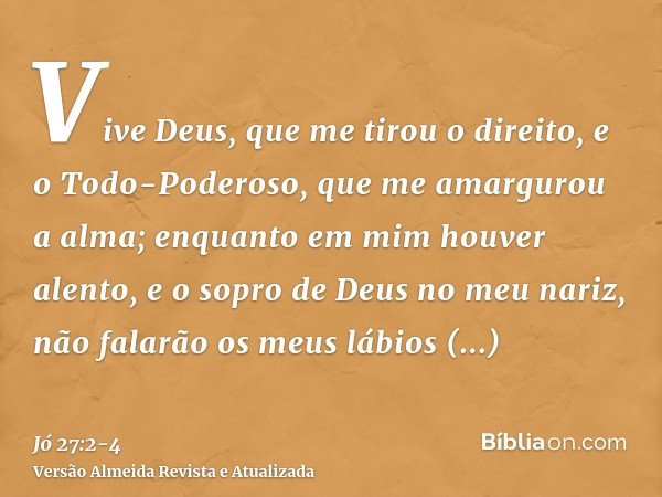 Vive Deus, que me tirou o direito, e o Todo-Poderoso, que me amargurou a alma;enquanto em mim houver alento, e o sopro de Deus no meu nariz,não falarão os meus 