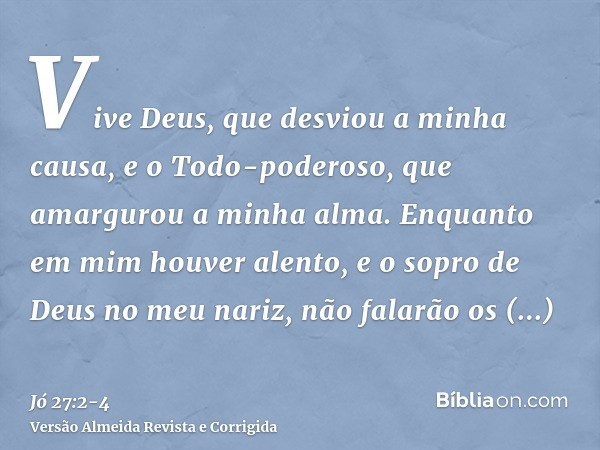 Vive Deus, que desviou a minha causa, e o Todo-poderoso, que amargurou a minha alma.Enquanto em mim houver alento, e o sopro de Deus no meu nariz,não falarão os
