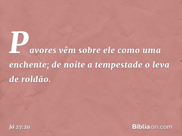 Pavores vêm sobre ele
como uma enchente;
de noite a tempestade o leva de roldão. -- Jó 27:20