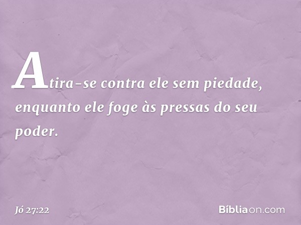 Atira-se contra ele sem piedade,
enquanto ele foge às pressas
do seu poder. -- Jó 27:22