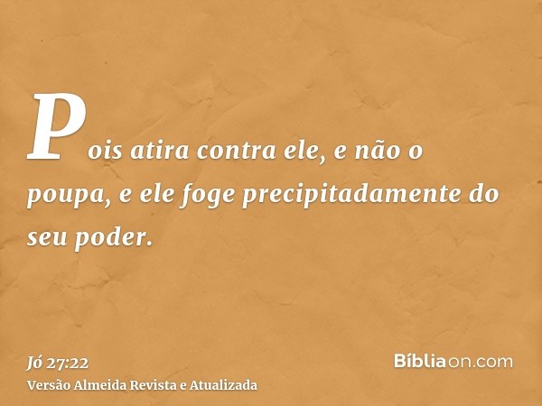 Pois atira contra ele, e não o poupa, e ele foge precipitadamente do seu poder.