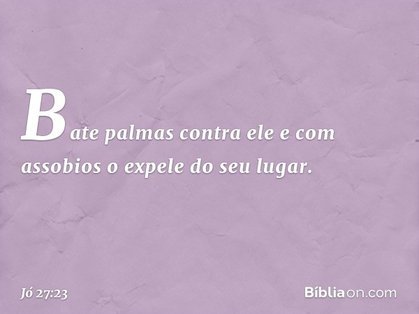 Bate palmas contra ele
e com assobios o expele do seu lugar. -- Jó 27:23