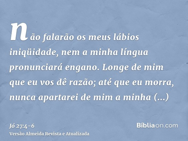 não falarão os meus lábios iniqüidade, nem a minha língua pronunciará engano.Longe de mim que eu vos dê razão; até que eu morra, nunca apartarei de mim a minha 