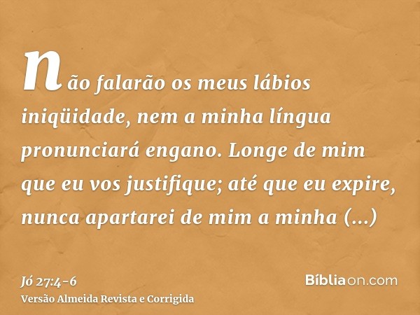 não falarão os meus lábios iniqüidade, nem a minha língua pronunciará engano.Longe de mim que eu vos justifique; até que eu expire, nunca apartarei de mim a min