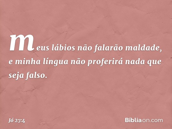 meus lábios não falarão maldade,
e minha língua não proferirá
nada que seja falso. -- Jó 27:4