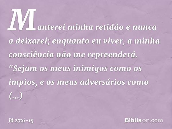 Manterei minha retidão
e nunca a deixarei;
enquanto eu viver,
a minha consciência
não me repreenderá. "Sejam os meus inimigos
como os ímpios,
e os meus adversár