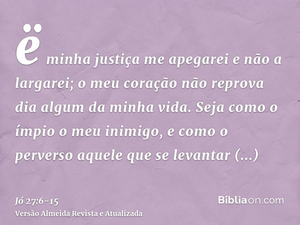 ë minha justiça me apegarei e não a largarei; o meu coração não reprova dia algum da minha vida.Seja como o ímpio o meu inimigo, e como o perverso aquele que se