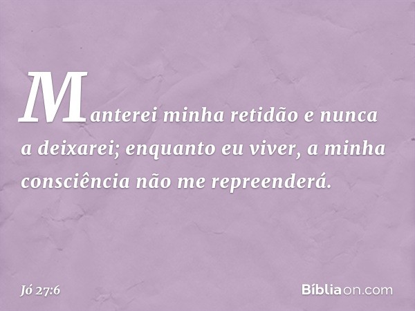 Manterei minha retidão
e nunca a deixarei;
enquanto eu viver,
a minha consciência
não me repreenderá. -- Jó 27:6