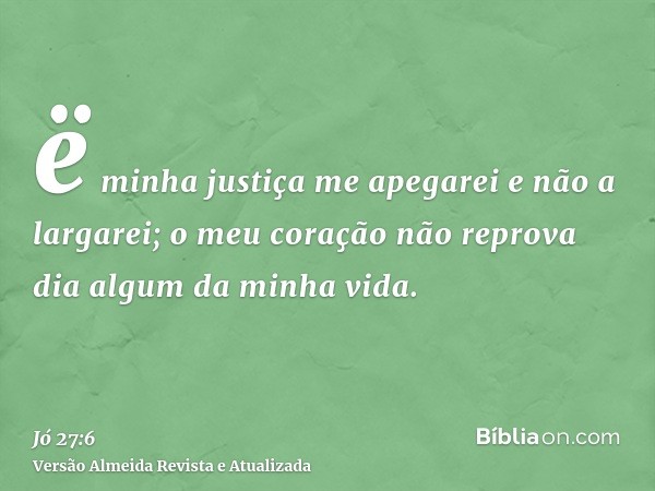 ë minha justiça me apegarei e não a largarei; o meu coração não reprova dia algum da minha vida.