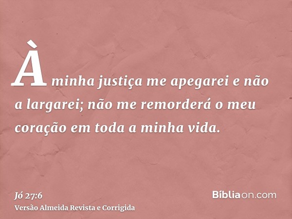 À minha justiça me apegarei e não a largarei; não me remorderá o meu coração em toda a minha vida.