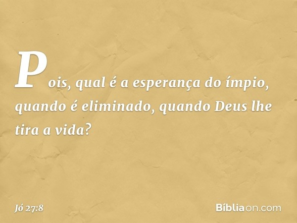 Pois, qual é a esperança do ímpio,
quando é eliminado,
quando Deus lhe tira a vida? -- Jó 27:8