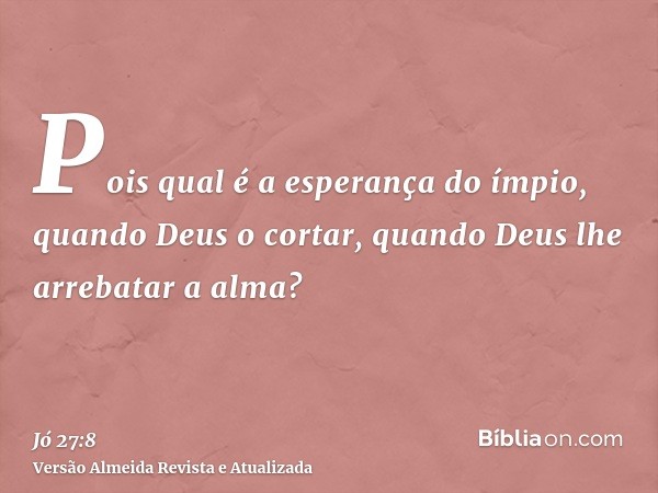 Pois qual é a esperança do ímpio, quando Deus o cortar, quando Deus lhe arrebatar a alma?