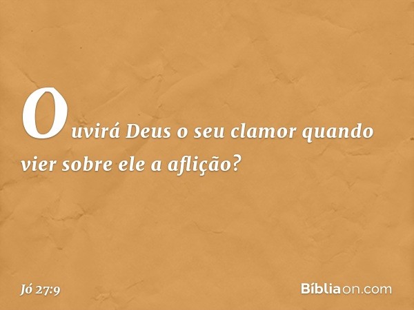 Ouvirá Deus o seu clamor
quando vier sobre ele a aflição? -- Jó 27:9