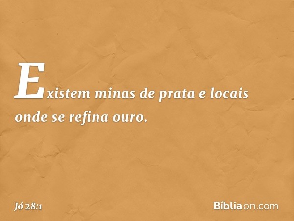 "Existem minas de prata
e locais onde se refina ouro. -- Jó 28:1