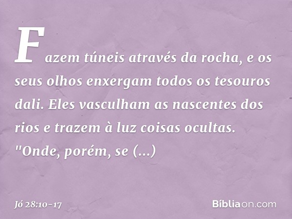 Fazem túneis através da rocha,
e os seus olhos enxergam todos
os tesouros dali. Eles vasculham as nascentes
dos rios
e trazem à luz coisas ocultas. "Onde, porém